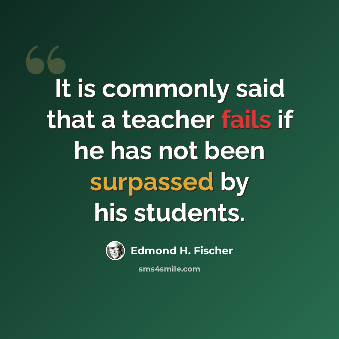 “It is commonly said that a teacher fails if he has not been surpassed by his students.” quote by Edmond H. Fischer