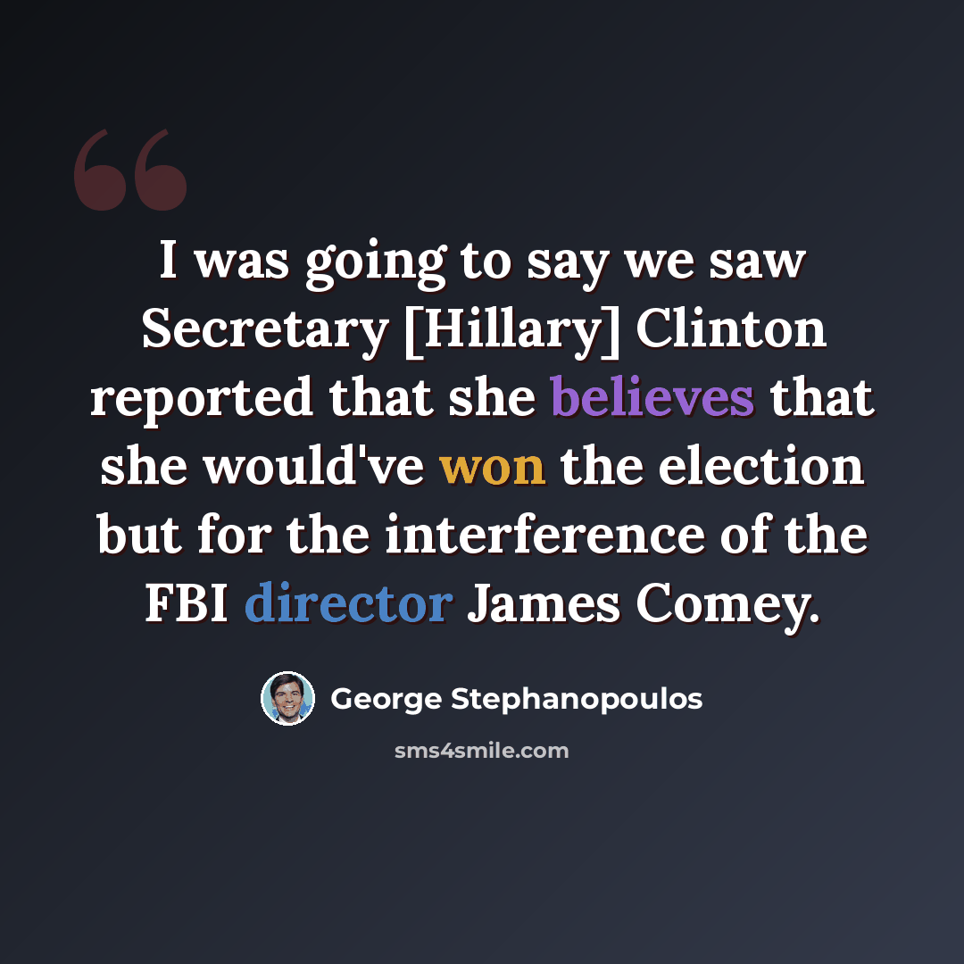 “I was going to say we saw Secretary [Hillary] Clinton reported that she believes that she would've won the election but for the interference of the FBI director James Comey.” quote by George Stephanopoulos