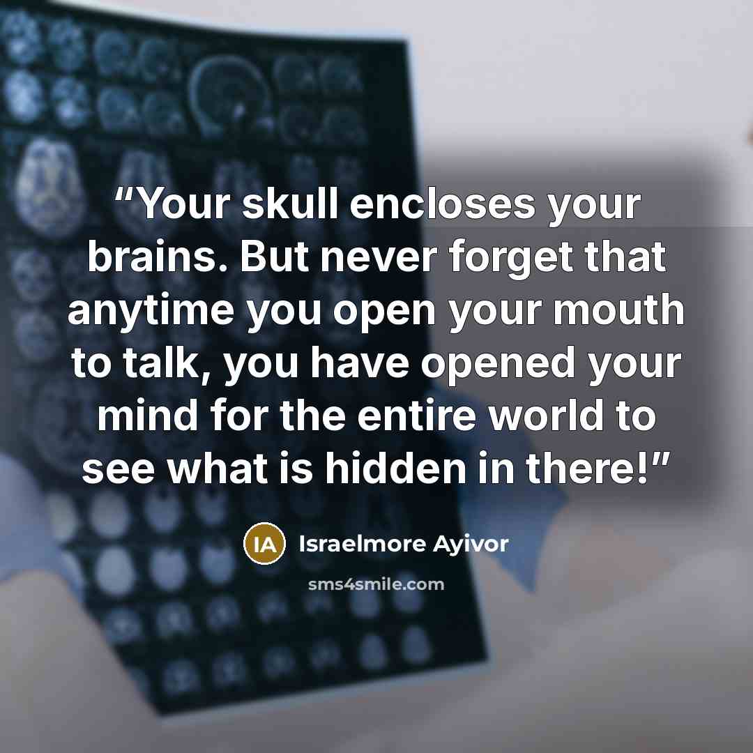 “Your skull encloses your brains. But never forget that anytime you open your mouth to talk, you have opened your mind for the entire world to see what is hidden in there!” quote by Israelmore Ayivor