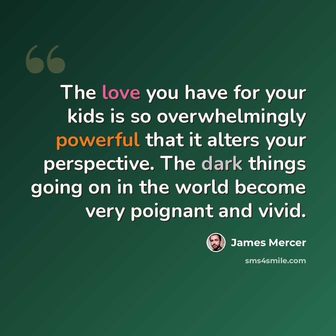 “The love you have for your kids is so overwhelmingly powerful that it alters your perspective. The dark things going on in the world become very poignant and vivid.” quote by James Mercer
