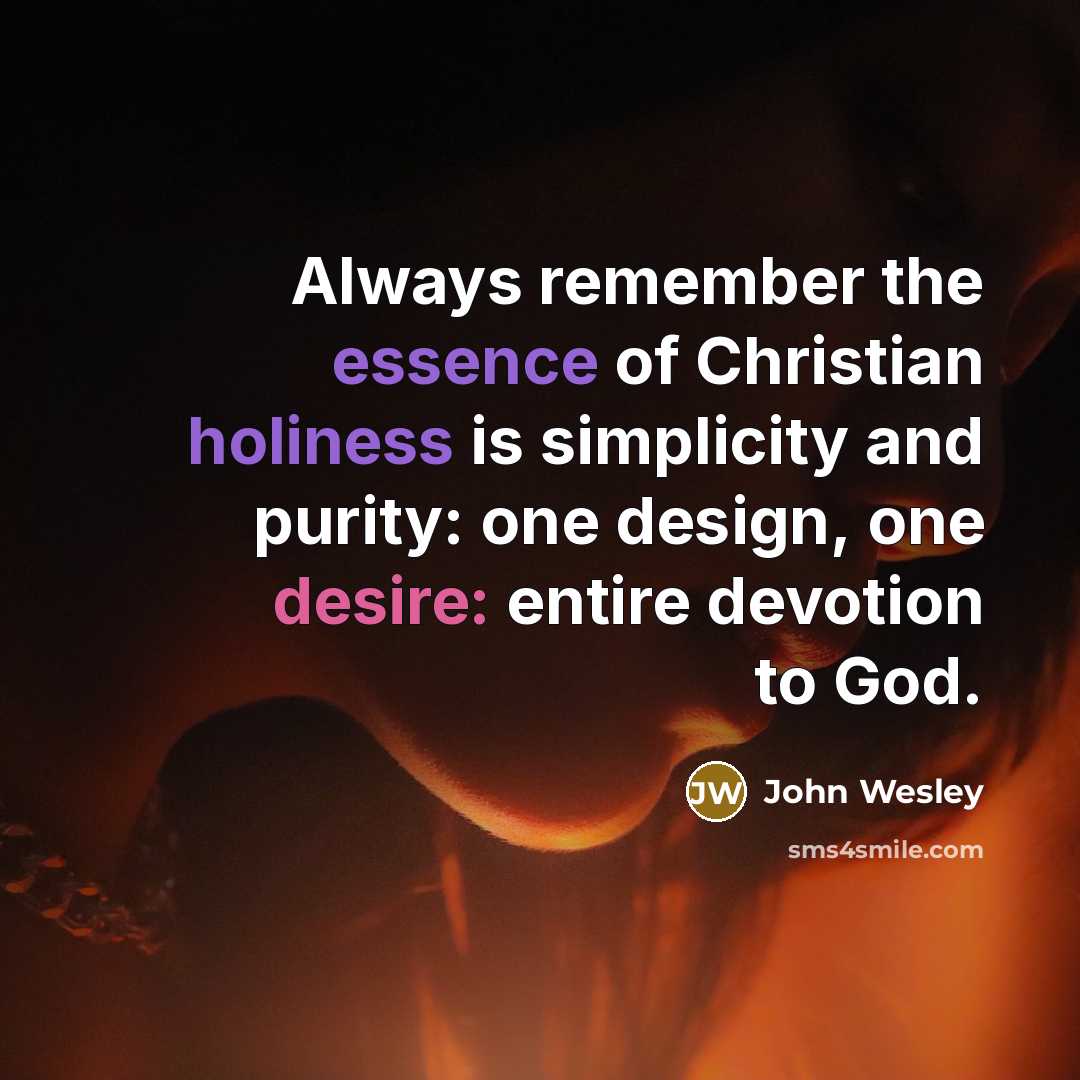 “Always remember the essence of Christian holiness is simplicity and purity: one design, one desire: entire devotion to God.” quote by John Wesley