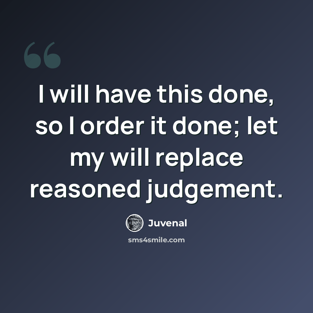 “I will have this done, so I order it done; let my will replace reasoned judgement.” quote by Juvenal
