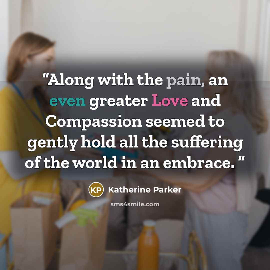 “Along with the pain, an even greater Love and Compassion seemed to gently hold all the suffering of the world in an embrace.” quote by Katherine Parker