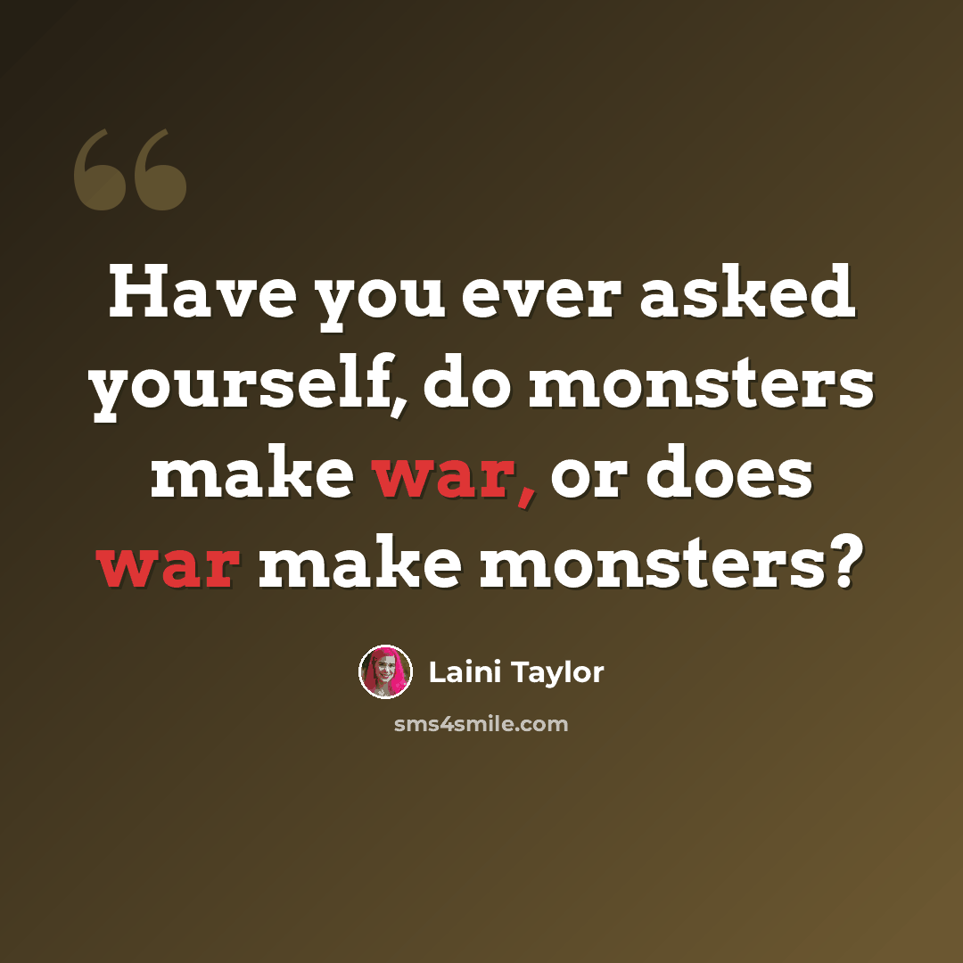 “Have you ever asked yourself, do monsters make war, or does war make monsters?” quote by Laini Taylor