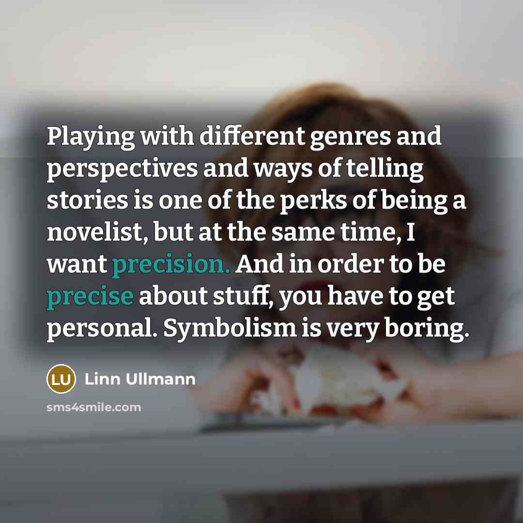 “Playing with different genres and perspectives and ways of telling stories is one of the perks of being a novelist, but at the same time, I want precision. And in order to be precise about stuff, you have to get personal. Symbolism is very boring.” quote by Linn Ullmann