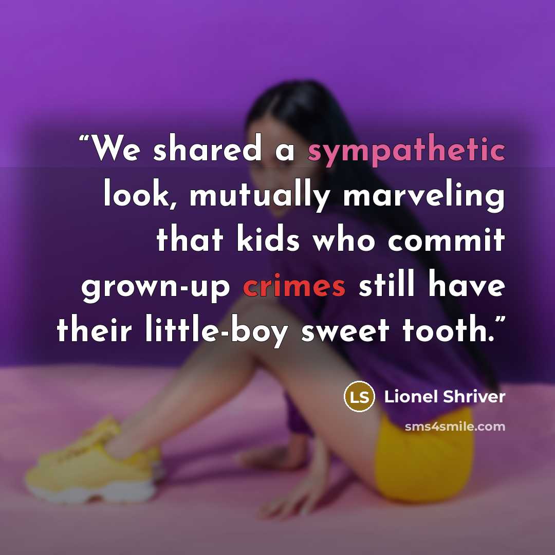 “We shared a sympathetic look, mutually marveling that kids who commit grown-up crimes still have their little-boy sweet tooth.” quote by Lionel Shriver