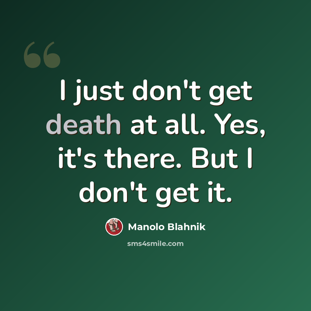 “I just don't get death at all. Yes, it's there. But I don't get it.” quote by Manolo Blahnik