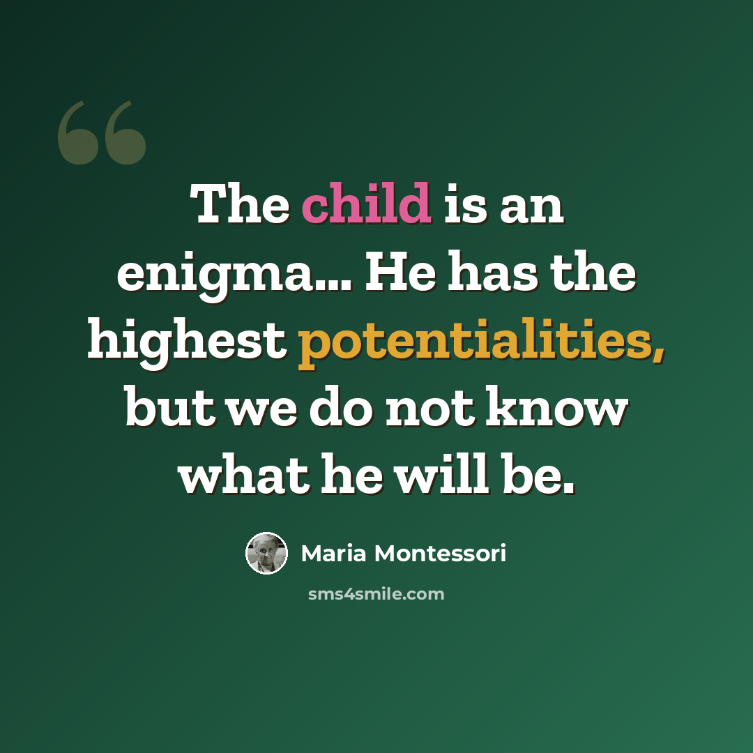 “The child is an enigma… He has the highest potentialities, but we do not know what he will be.” quote by Maria Montessori
