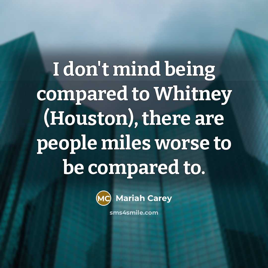 “I don't mind being compared to Whitney (Houston), there are people miles worse to be compared to.” quote by Mariah Carey