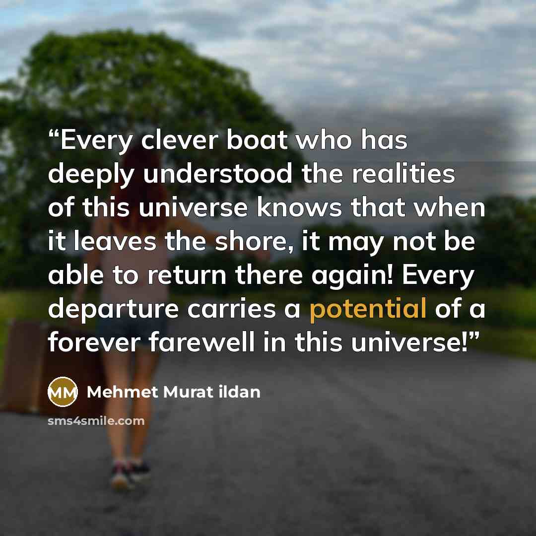 “Every clever boat who has deeply understood the realities of this universe knows that when it leaves the shore, it may not be able to return there again! Every departure carries a potential of a forever farewell in this universe!” quote by Mehmet Murat ildan