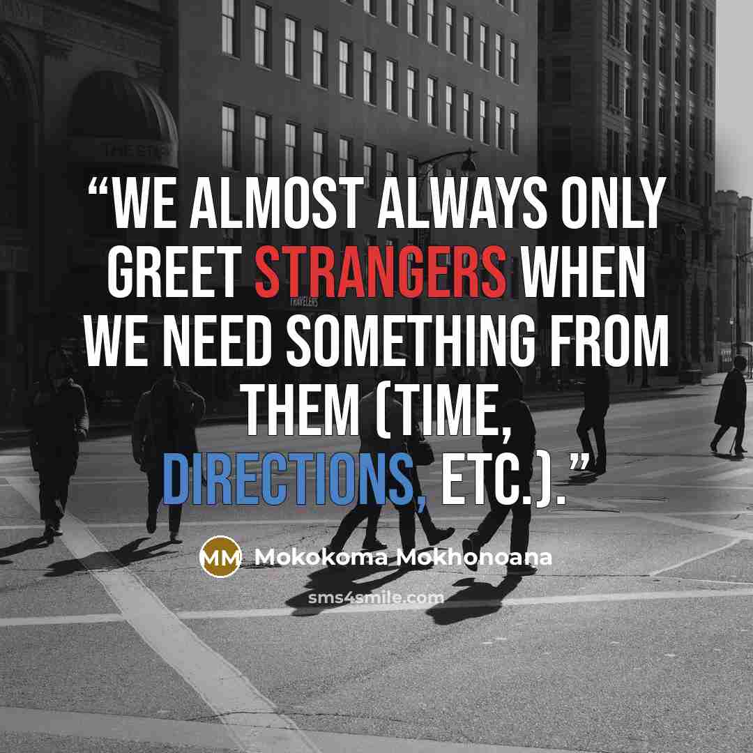 “We almost always only greet strangers when we need something from them (time, directions, etc.).” quote by Mokokoma Mokhonoana