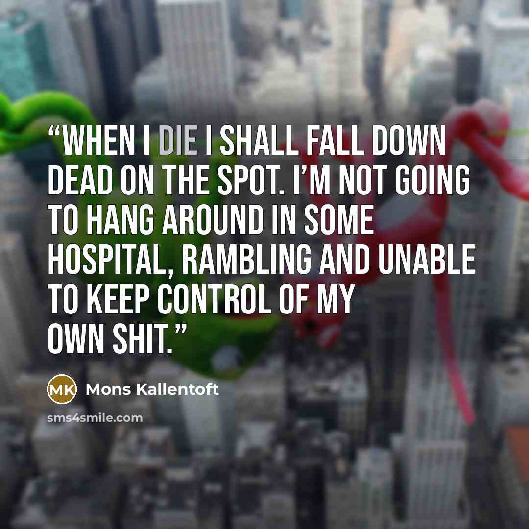 “When I die I shall fall down dead on the spot. I’m not going to hang around in some hospital, rambling and unable to keep control of my own shit.” quote by Mons Kallentoft