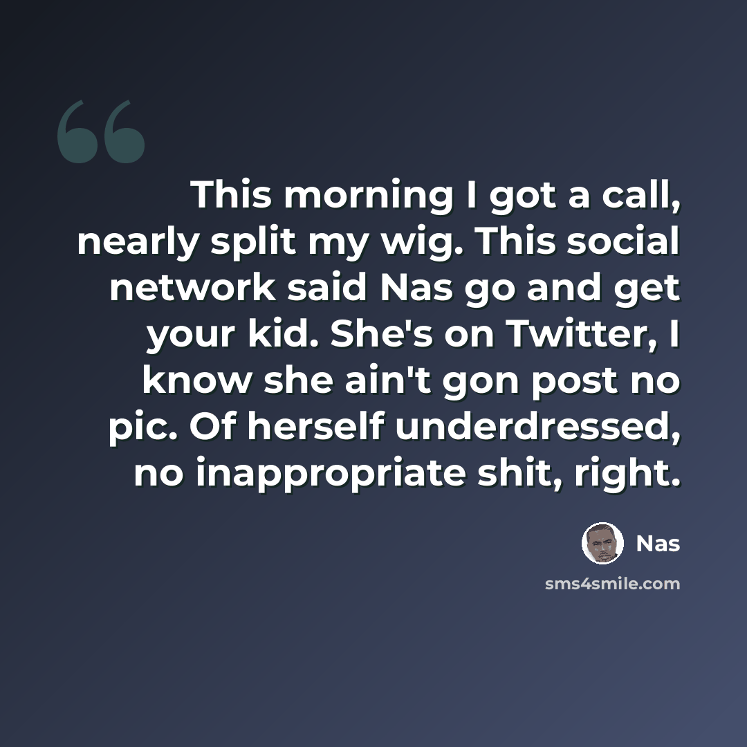 “This morning I got a call, nearly split my wig. This social network said Nas go and get your kid. She's on Twitter, I know she ain't gon post no pic. Of herself underdressed, no inappropriate shit, right.” quote by Nas