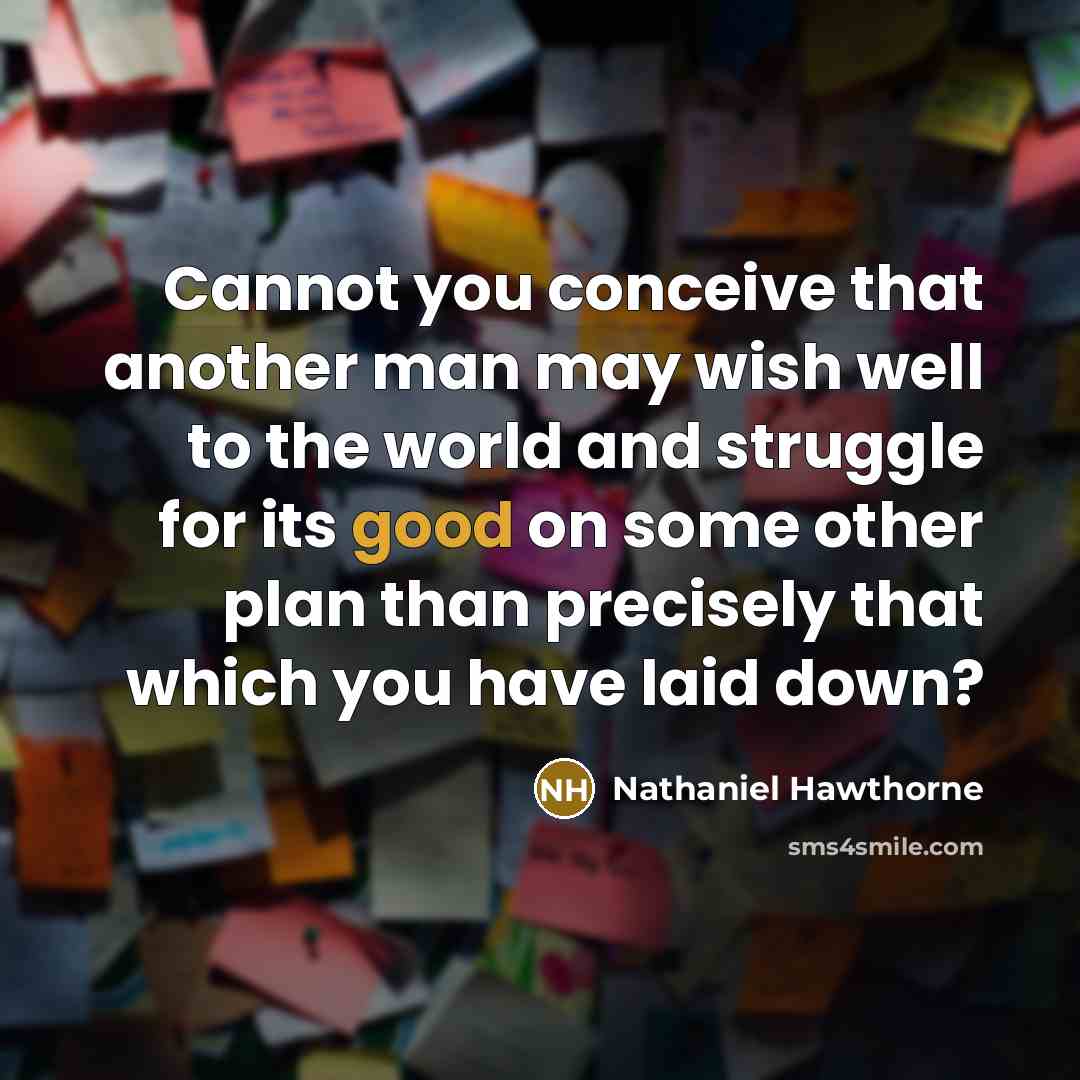 “Cannot you conceive that another man may wish well to the world and struggle for its good on some other plan than precisely that which you have laid down?” quote by Nathaniel Hawthorne