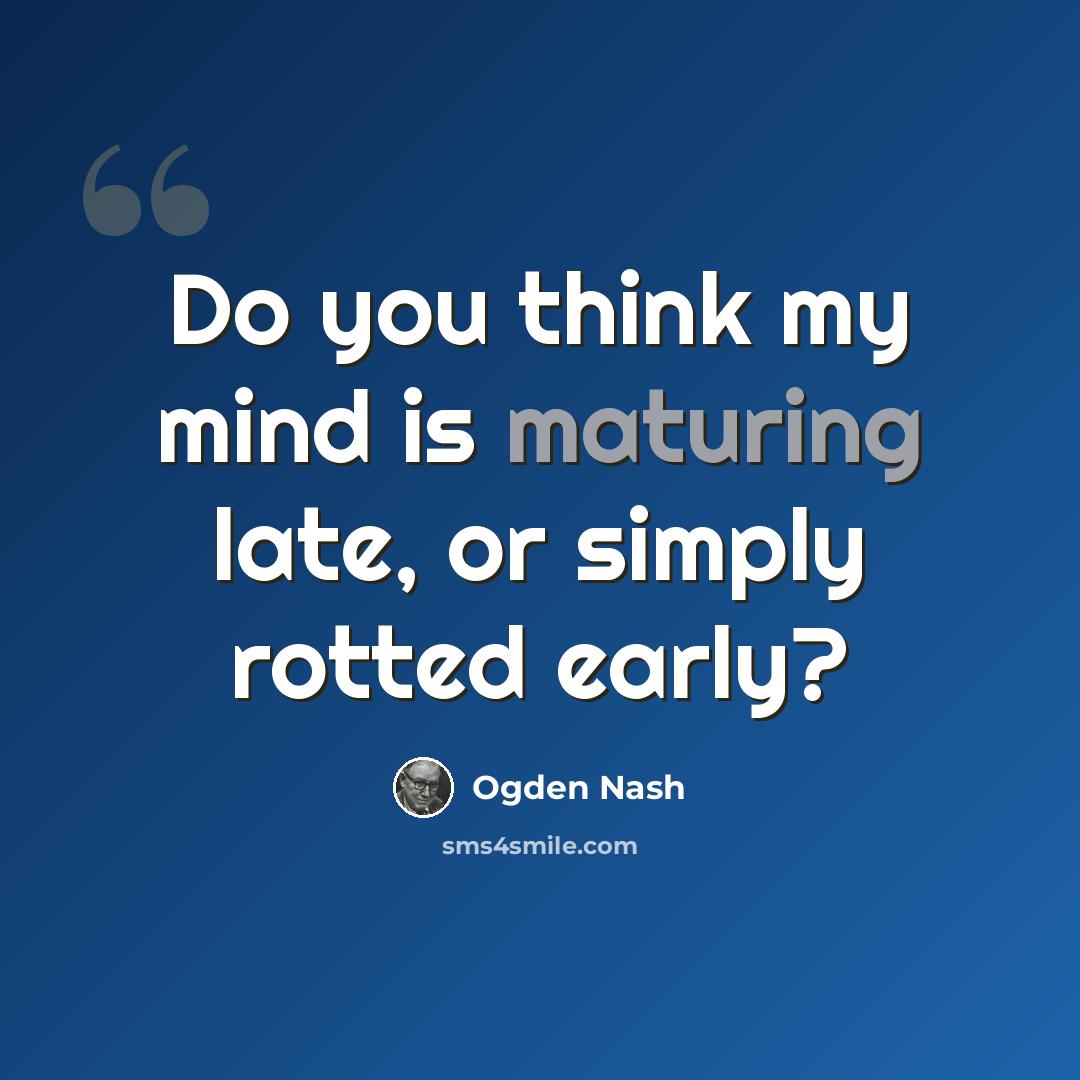 “Do you think my mind is maturing late, or simply rotted early?” quote by Ogden Nash