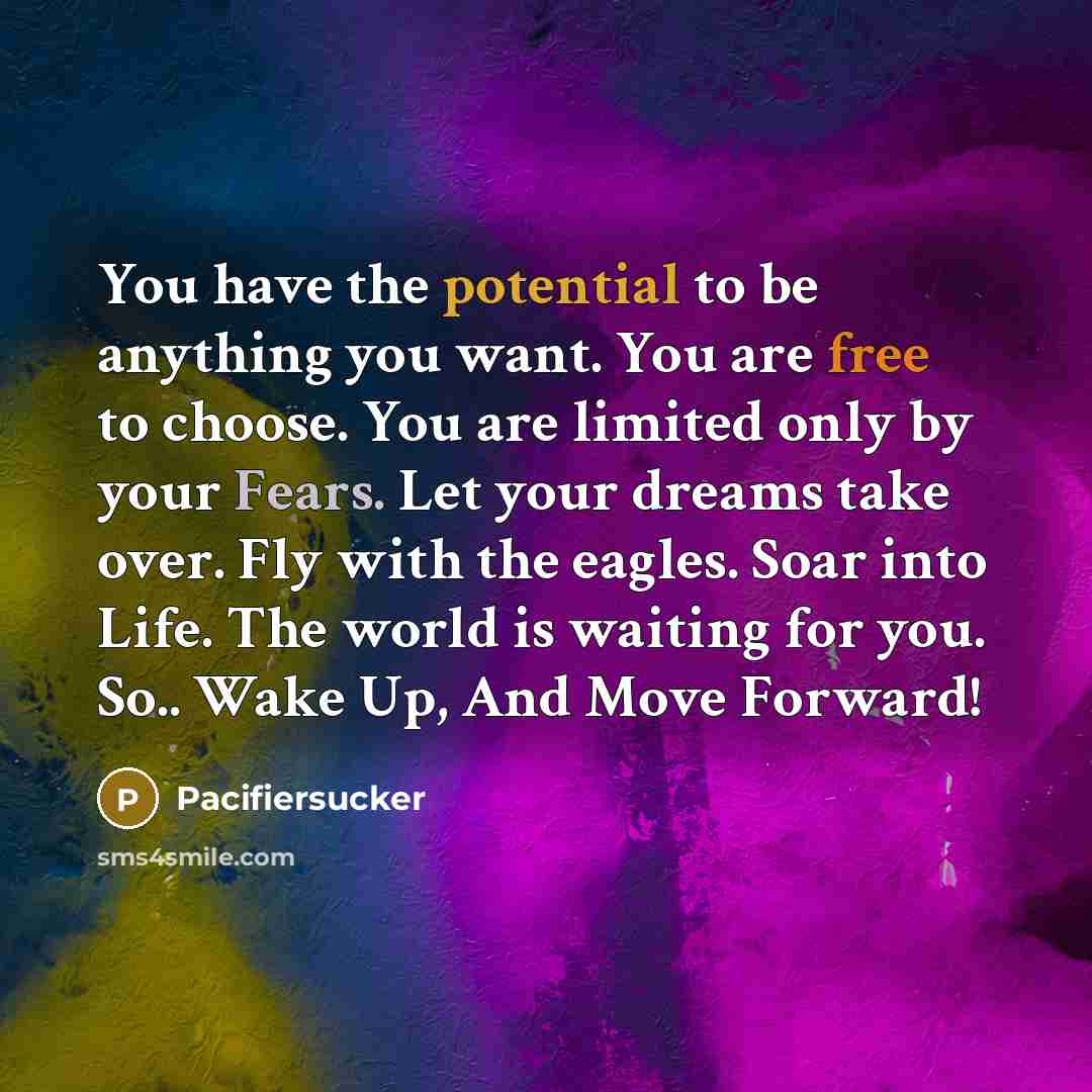 “You have the potential to be anything you want. You are free to choose. You are limited only by your Fears. Let your dreams take over. Fly with the eagles. Soar into Life. The world is waiting for you. So.. Wake Up, And Move Forward!” quote by Pacifiersucker