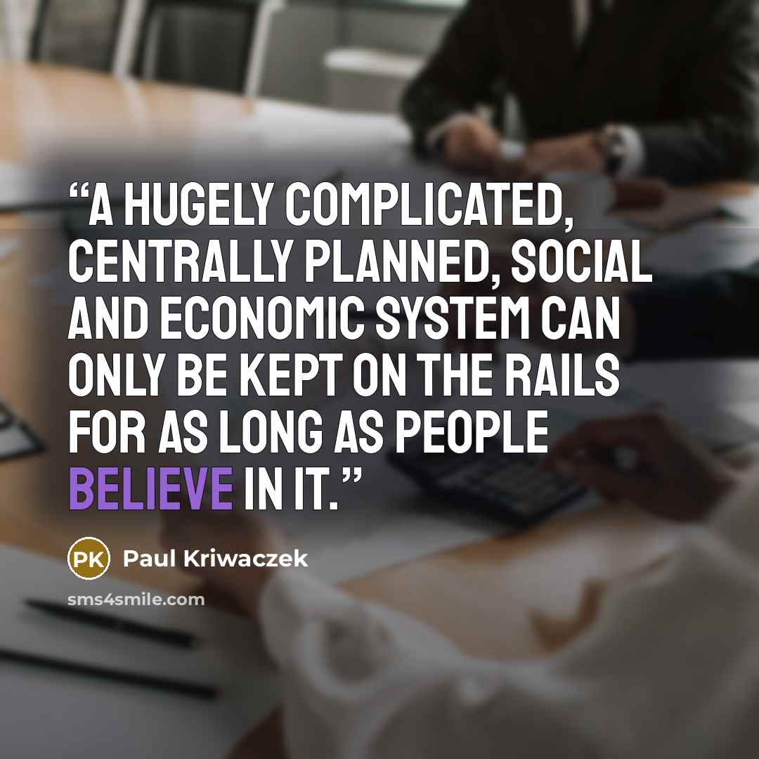 “A hugely complicated, centrally planned, social and economic system can only be kept on the rails for as long as people believe in it.” quote by Paul Kriwaczek