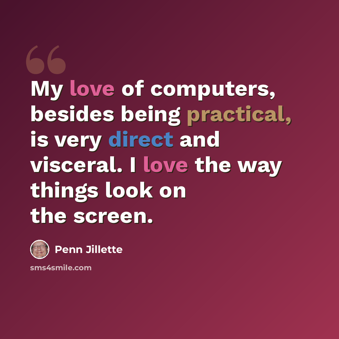 “My love of computers, besides being practical, is very direct and visceral. I love the way things look on the screen.” quote by Penn Jillette