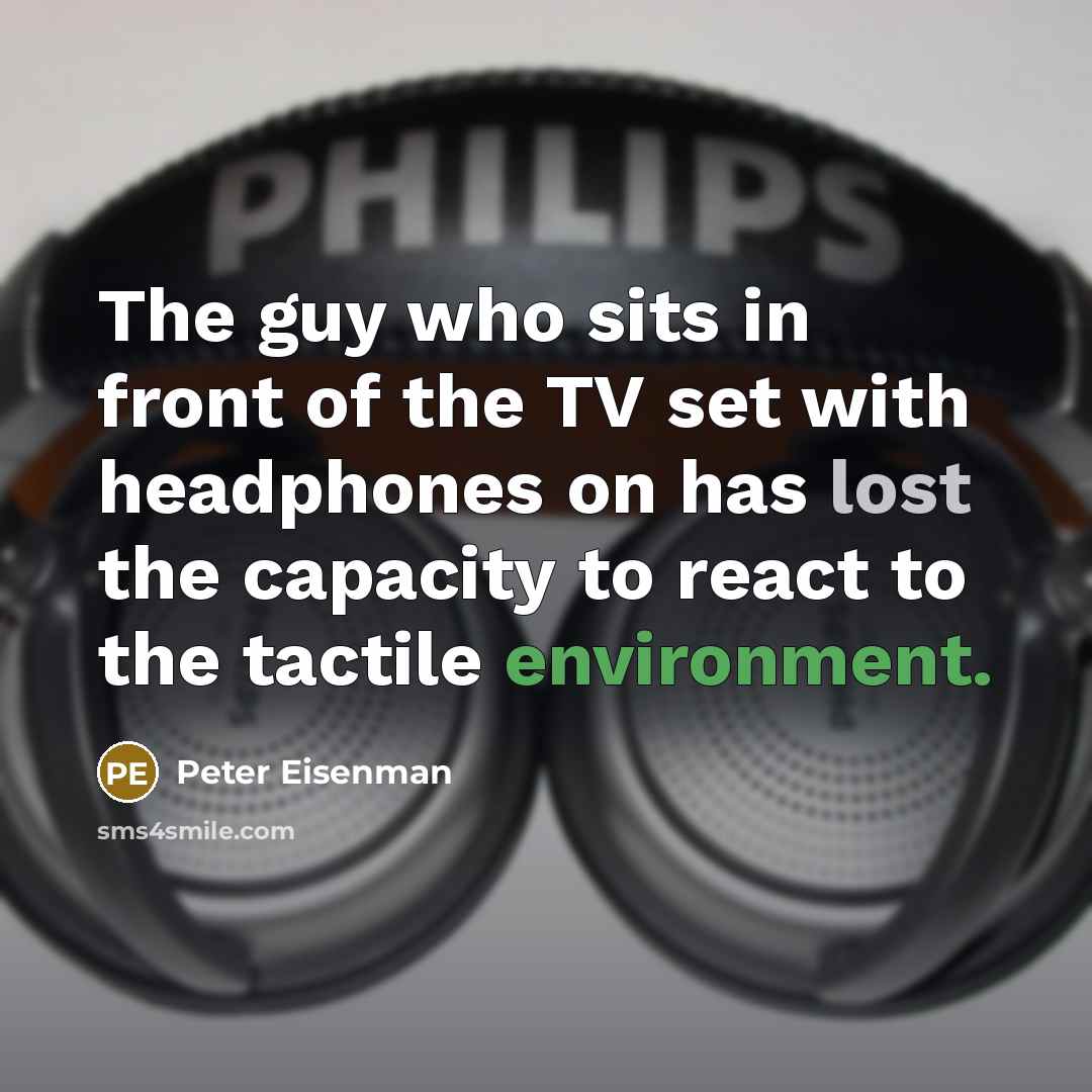“The guy who sits in front of the TV set with headphones on has lost the capacity to react to the tactile environment.” quote by Peter Eisenman