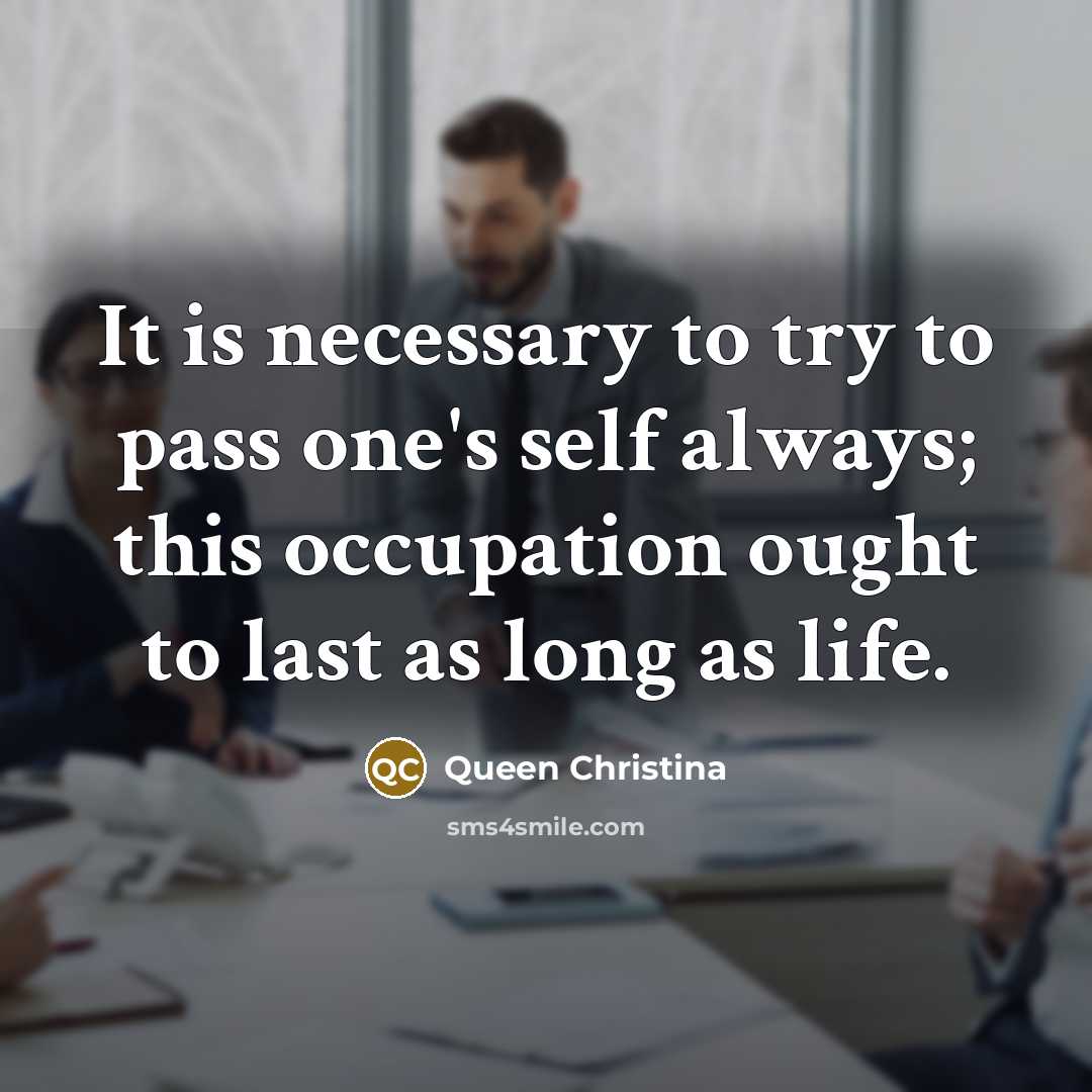 “It is necessary to try to pass one's self always; this occupation ought to last as long as life.” quote by Queen Christina