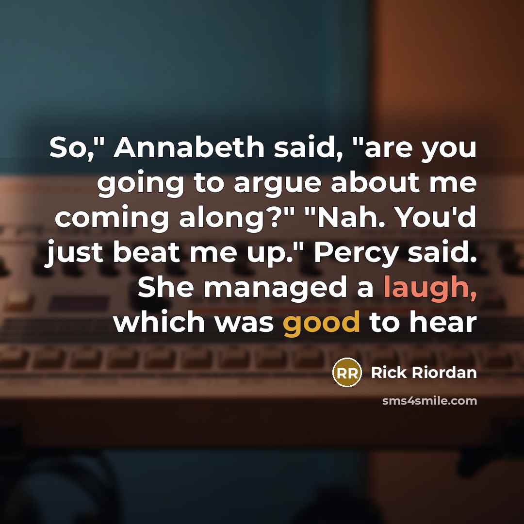 “So," Annabeth said, "are you going to argue about me coming along?" "Nah. You'd just beat me up." Percy said. She managed a laugh, which was good to hear” quote by Rick Riordan