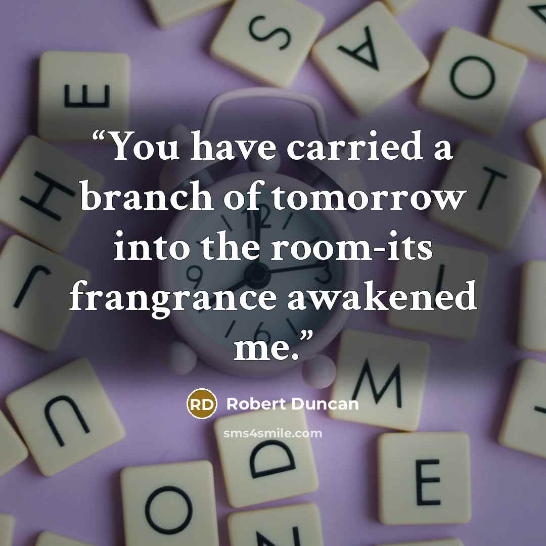 “You have carried a branch of tomorrow into the room-its frangrance awakened me.” quote by Robert Duncan