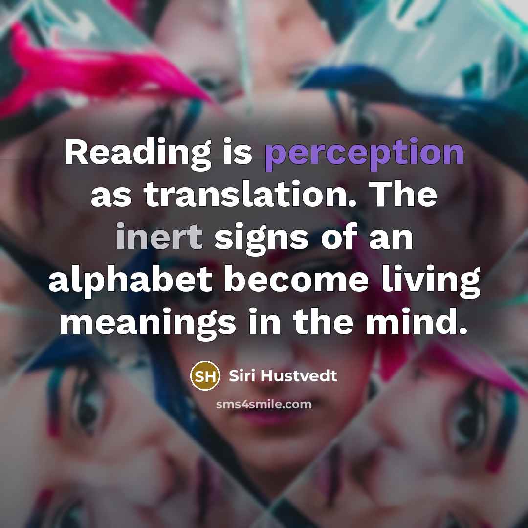 “Reading is perception as translation. The inert signs of an alphabet become living meanings in the mind.” quote by Siri Hustvedt