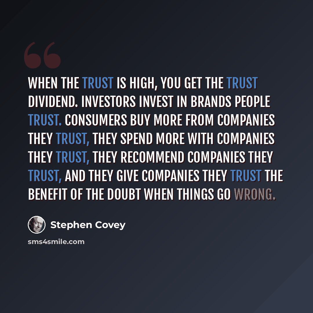 “When the trust is high, you get the trust dividend. Investors invest in brands people trust. Consumers buy more from companies they trust, they spend more with companies they trust, they recommend companies they trust, and they give companies they trust the benefit of the doubt when things go wrong.” quote by Stephen Covey