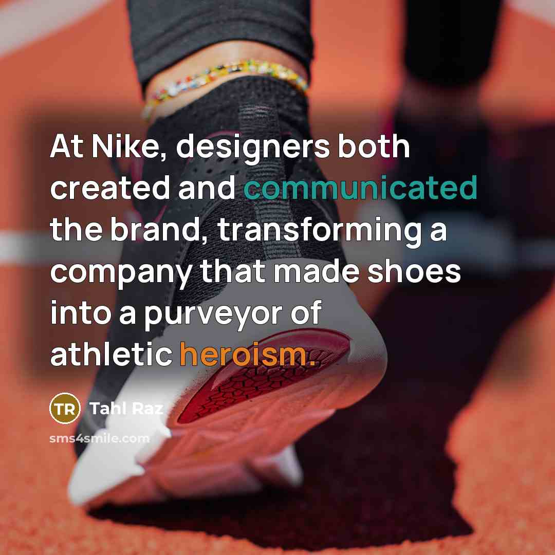 “At Nike, designers both created and communicated the brand, transforming a company that made shoes into a purveyor of athletic heroism.” quote by Tahl Raz