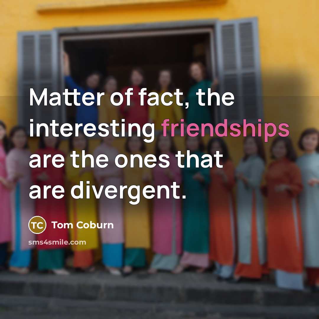 “Matter of fact, the interesting friendships are the ones that are divergent.” quote by Tom Coburn