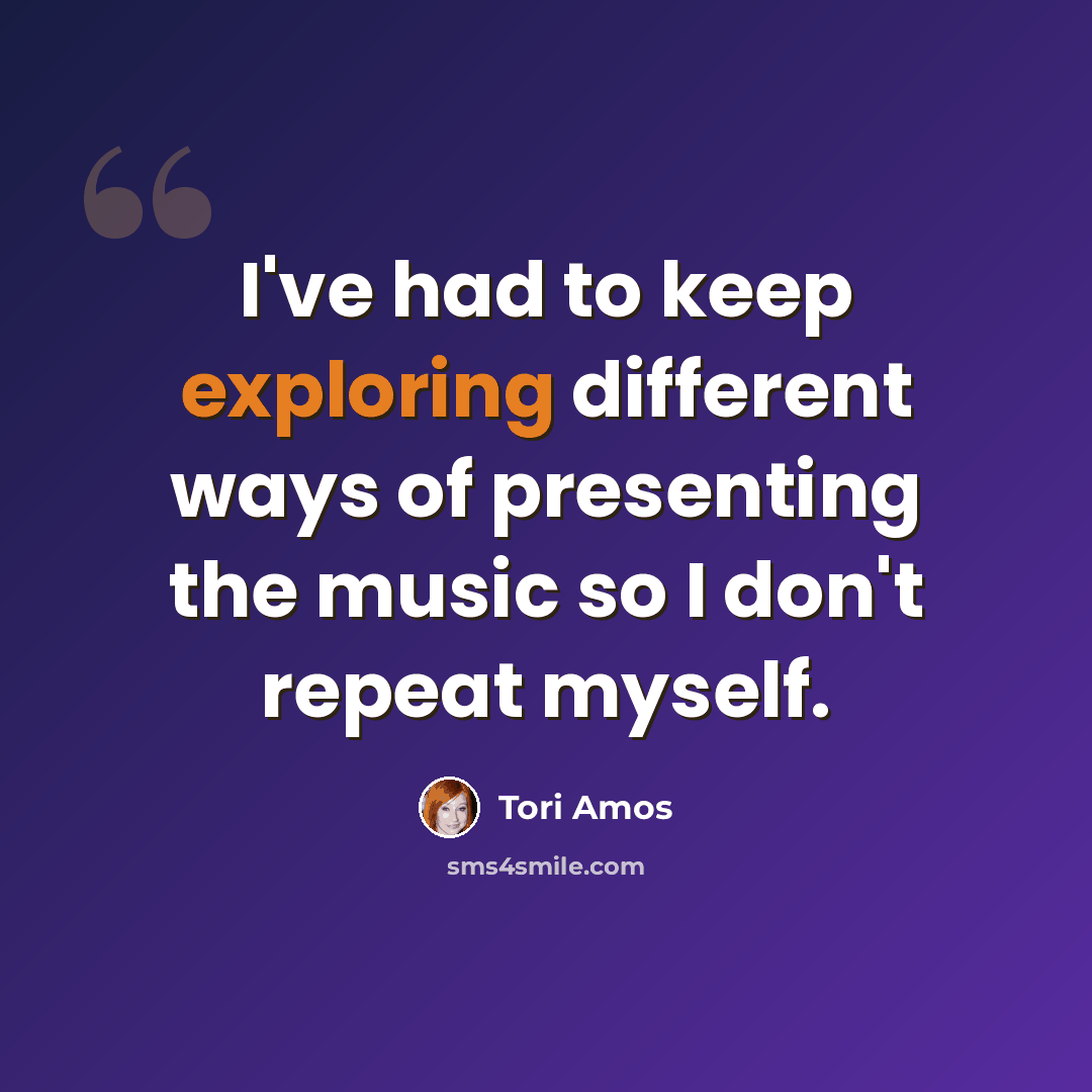 “I've had to keep exploring different ways of presenting the music so I don't repeat myself.” quote by Tori Amos