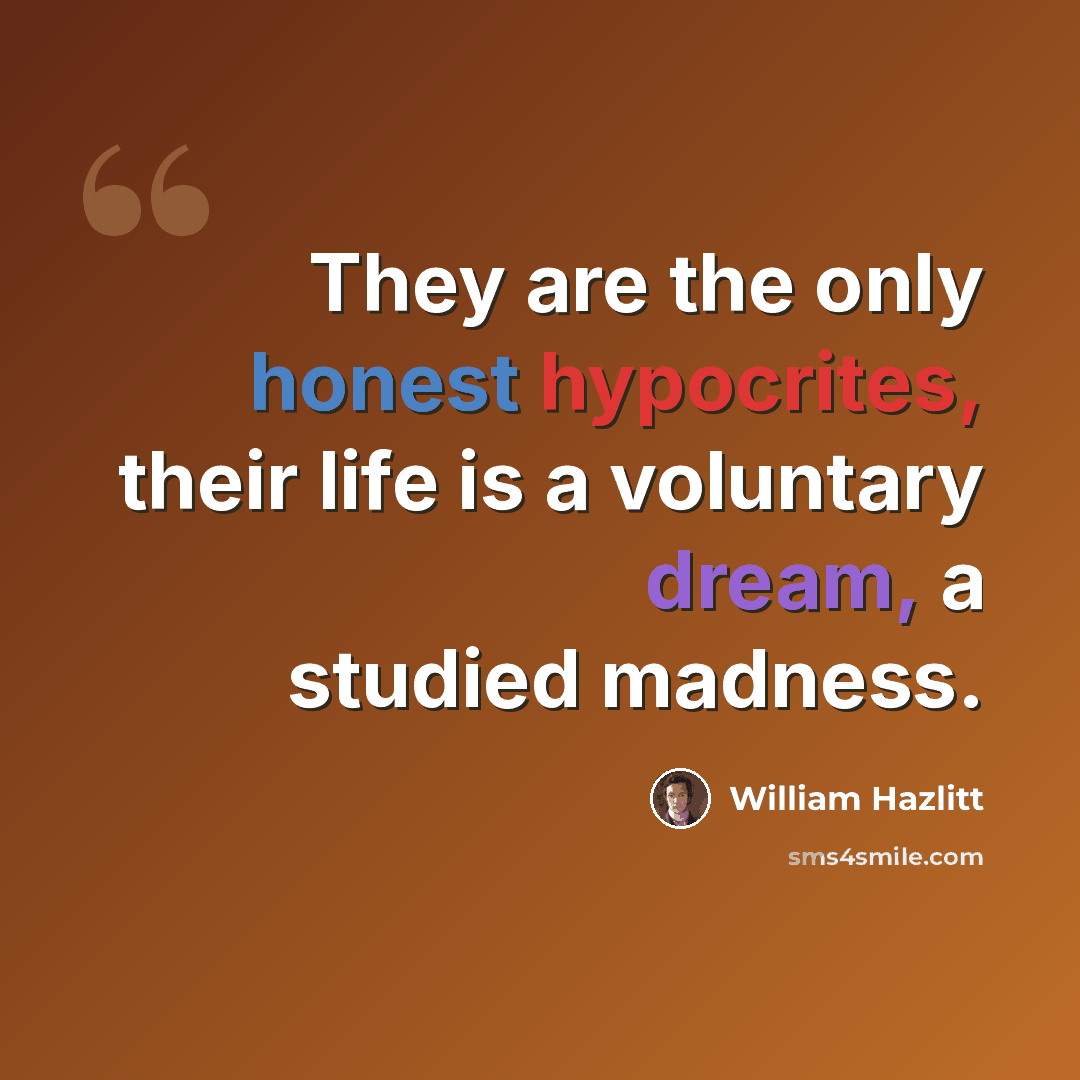 “They are the only honest hypocrites, their life is a voluntary dream, a studied madness.” quote by William Hazlitt