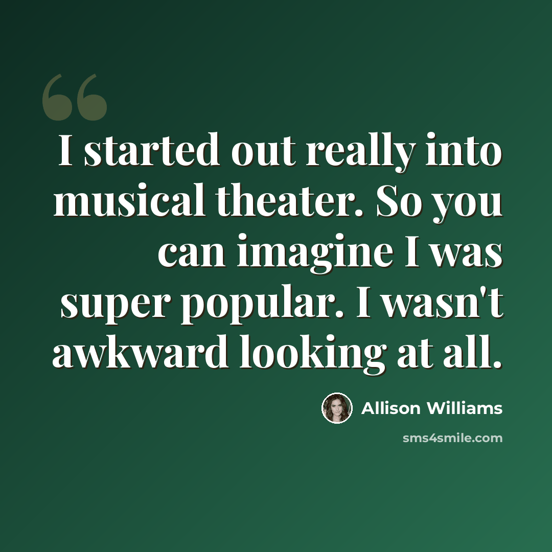 “I started out really into musical theater. So you can imagine I was super popular. I wasn't awkward looking at all.” quote by Allison Williams