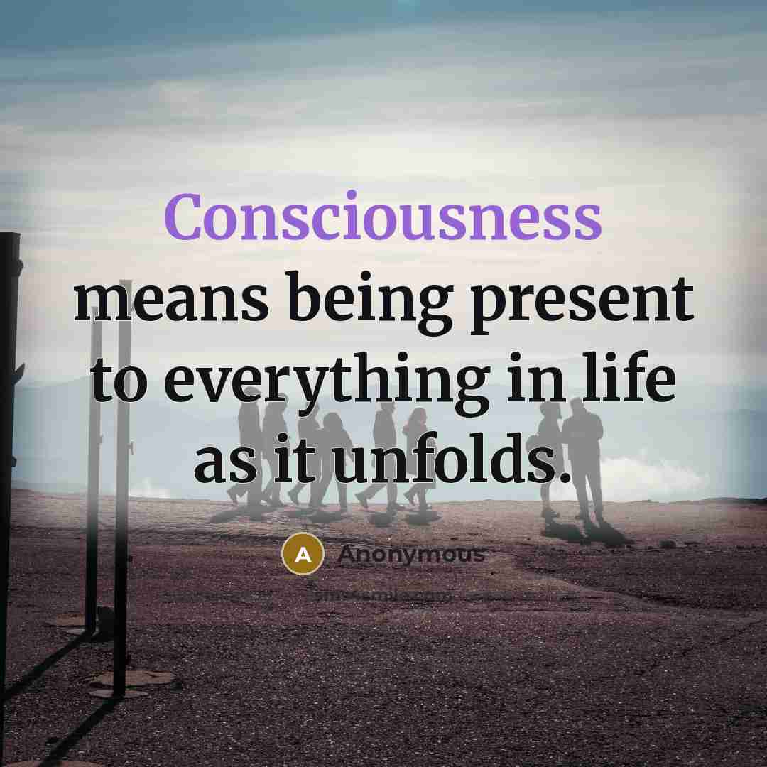 “Consciousness means being present to everything in life as it unfolds.” quote by Anonymous