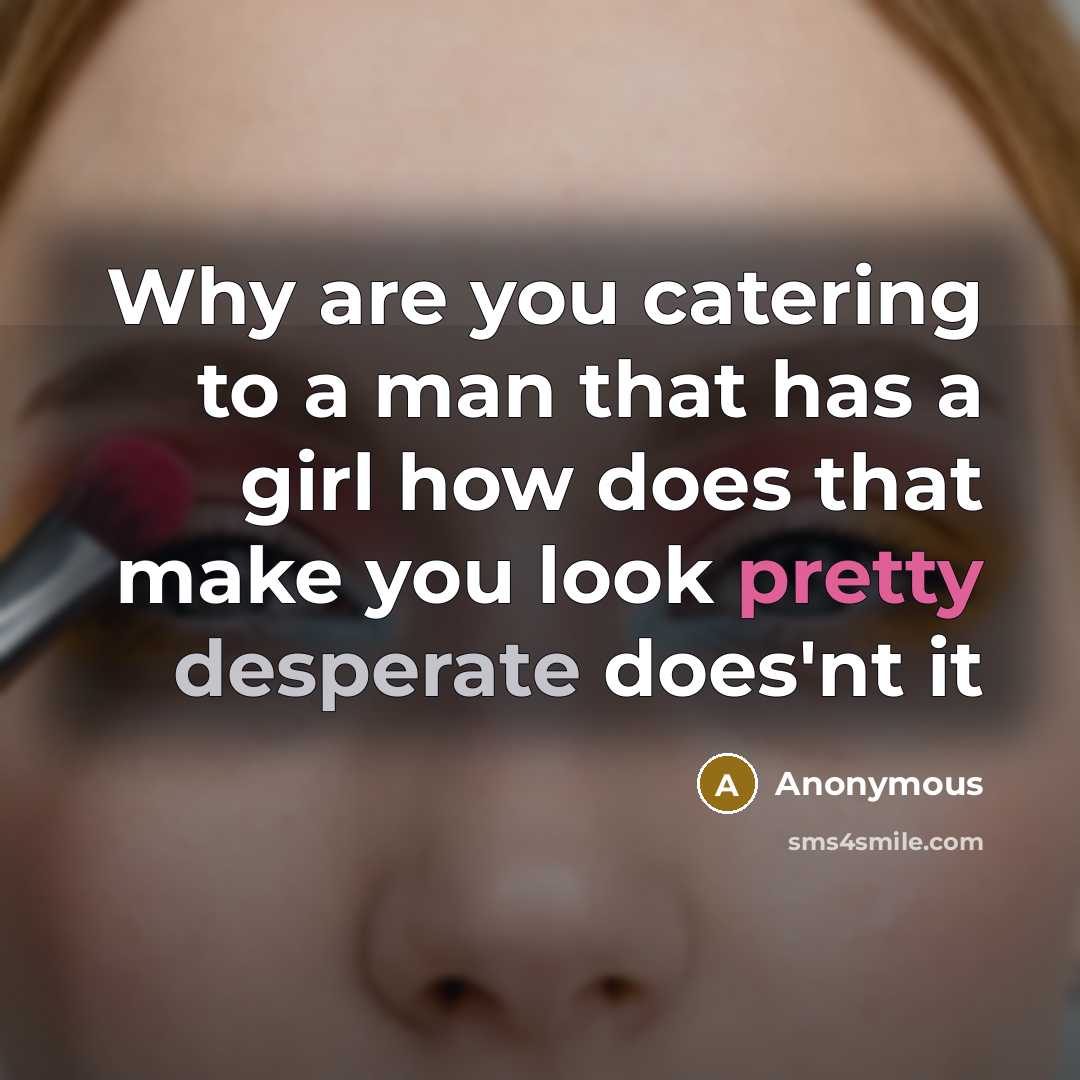“Why are you catering to a man that has a girl how does that make you look pretty desperate does'nt it” quote by Anonymous