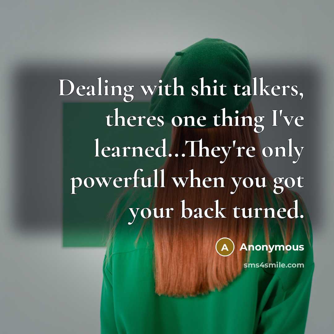 “Dealing with shit talkers, theres one thing I've learned...They're only powerfull when you got your back turned.” quote by Anonymous
