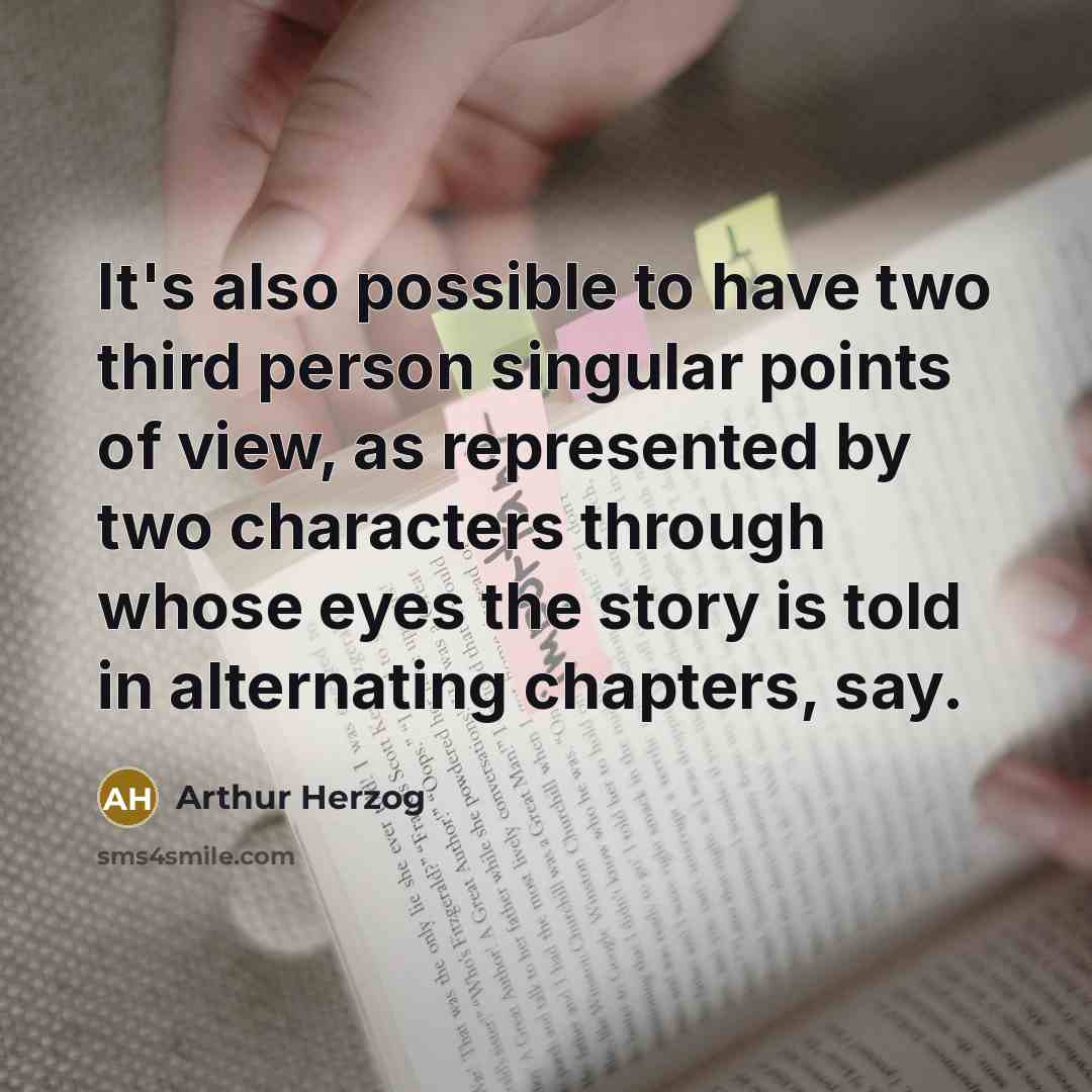 “It's also possible to have two third person singular points of view, as represented by two characters through whose eyes the story is told in alternating chapters, say.” quote by Arthur Herzog