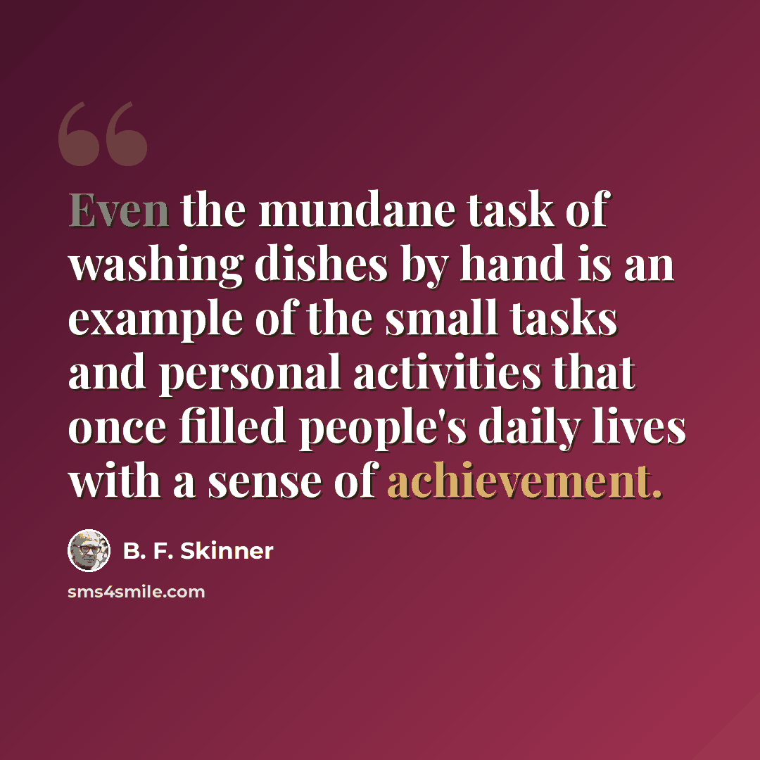 “Even the mundane task of washing dishes by hand is an example of the small tasks and personal activities that once filled people's daily lives with a sense of achievement.” quote by B. F. Skinner