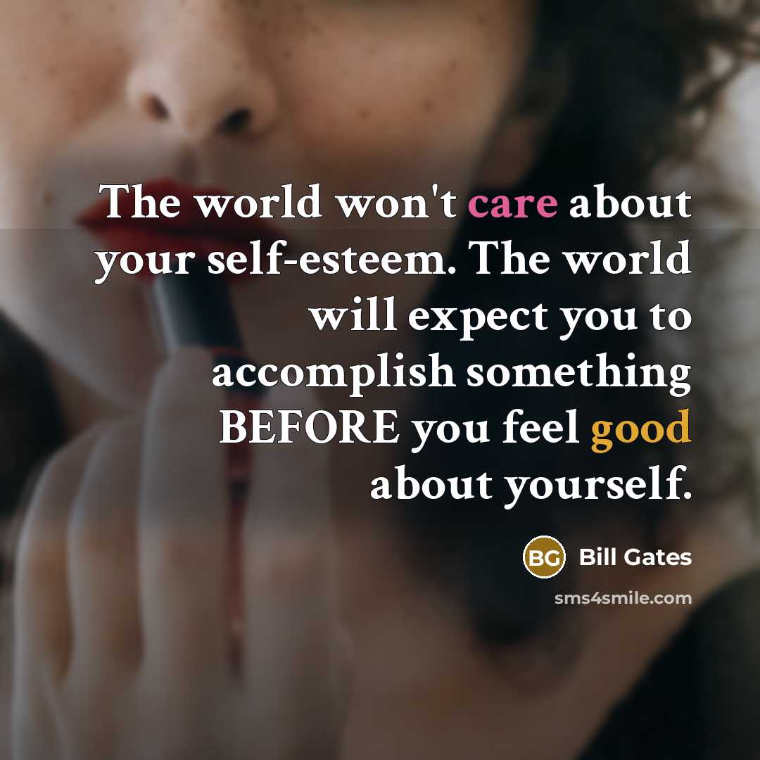 “The world won't care about your self-esteem. The world will expect you to accomplish something BEFORE you feel good about yourself.” quote by Bill Gates