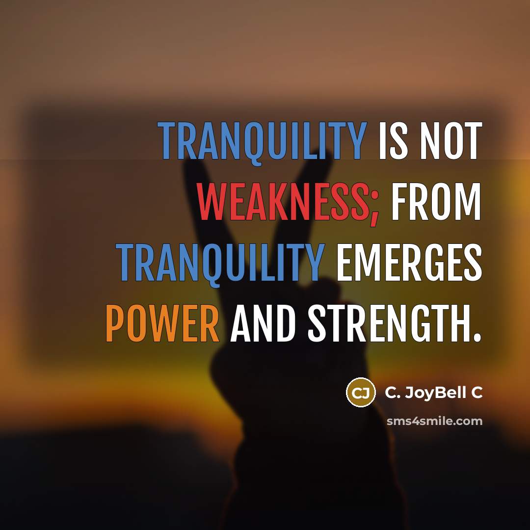 “Tranquility is not weakness; from tranquility emerges power and strength.” quote by C. JoyBell C