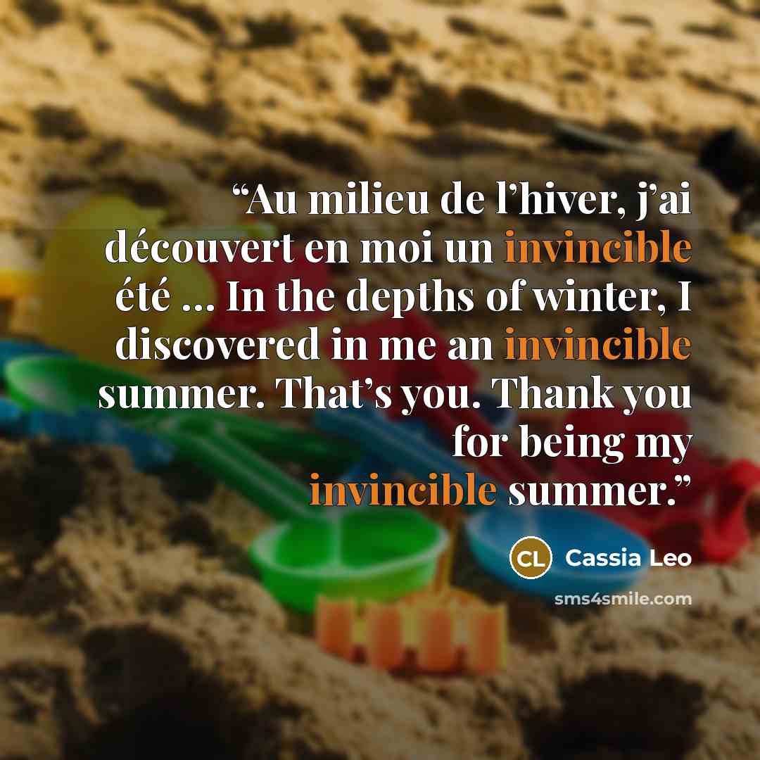 “Au milieu de l’hiver, j’ai découvert en moi un invincible été … In the depths of winter, I discovered in me an invincible summer. That’s you. Thank you for being my invincible summer.” quote by Cassia Leo