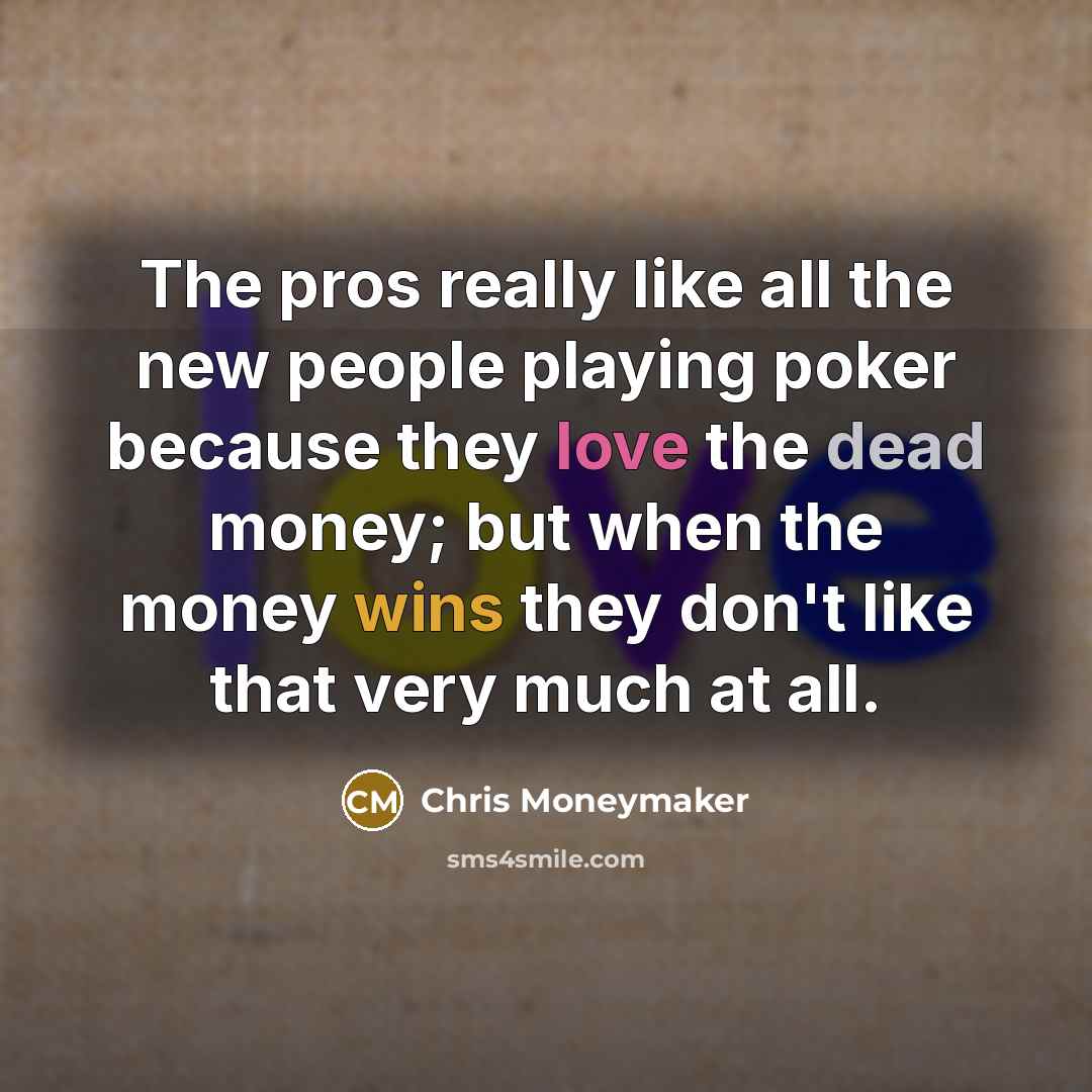 “The pros really like all the new people playing poker because they love the dead money; but when the money wins they don't like that very much at all.” quote by Chris Moneymaker