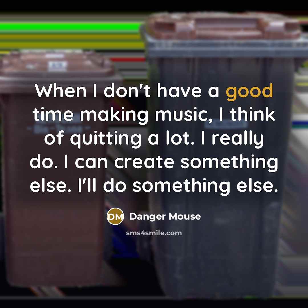 “When I don't have a good time making music, I think of quitting a lot. I really do. I can create something else. I'll do something else.” quote by Danger Mouse