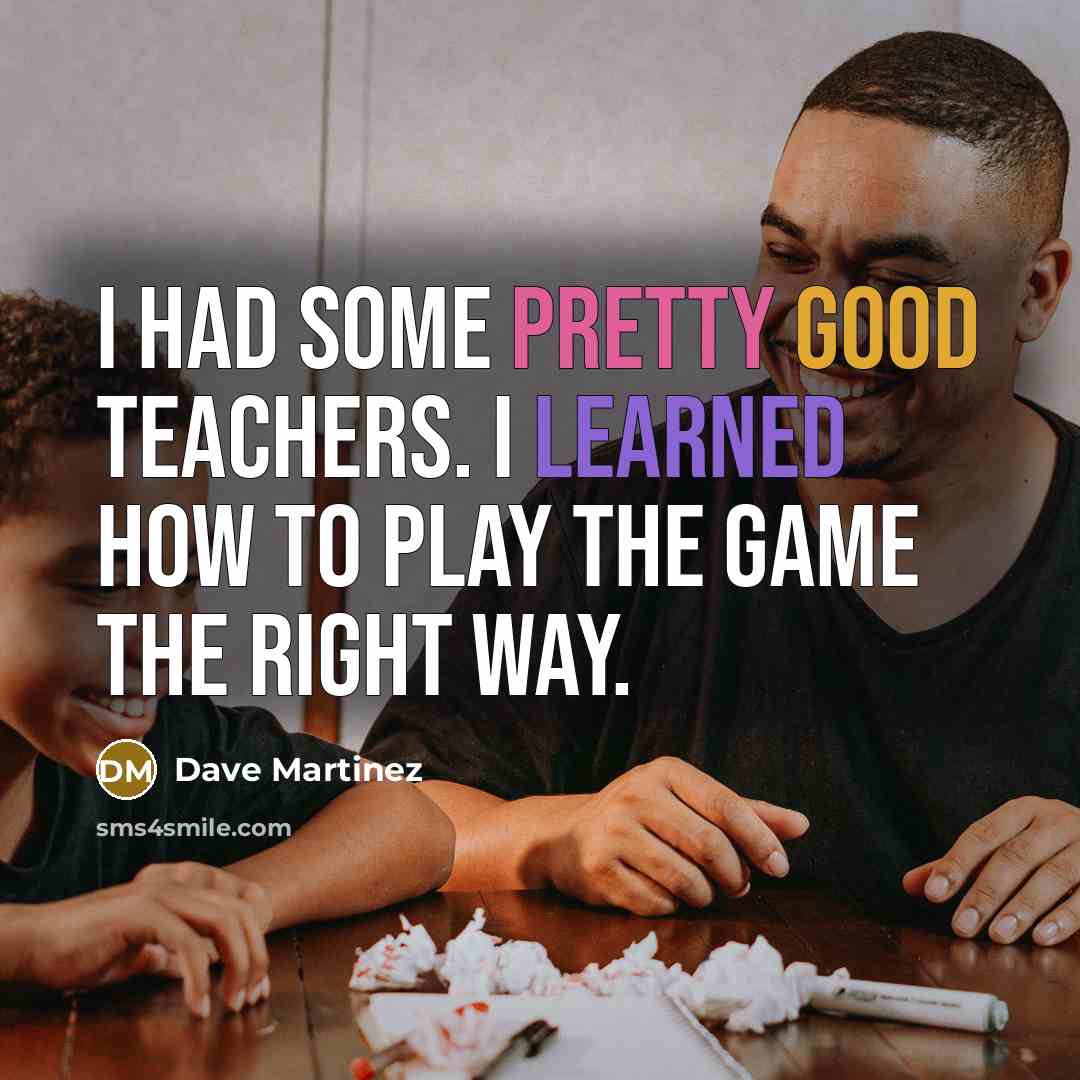 “I had some pretty good teachers. I learned how to play the game the right way.” quote by Dave Martinez