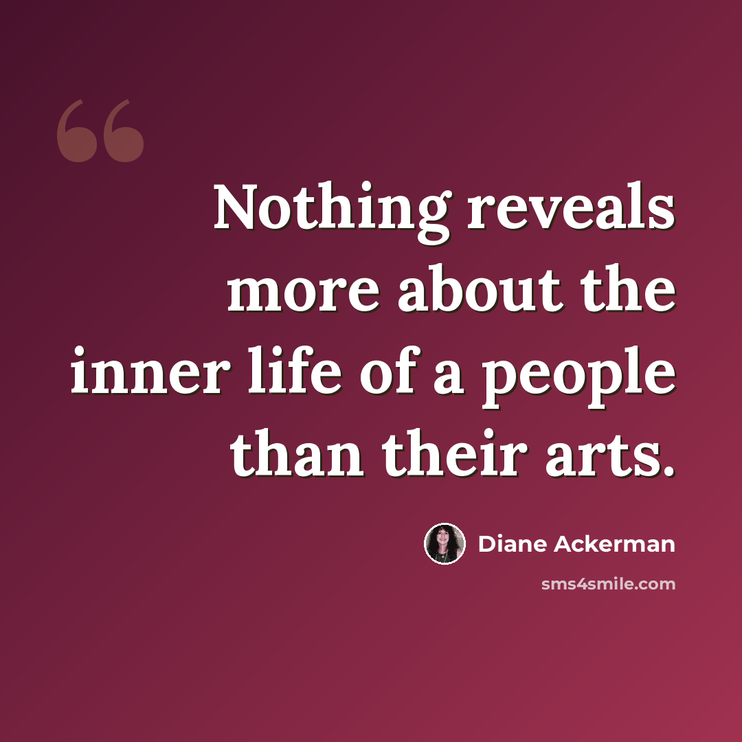 “Nothing reveals more about the inner life of a people than their arts.” quote by Diane Ackerman