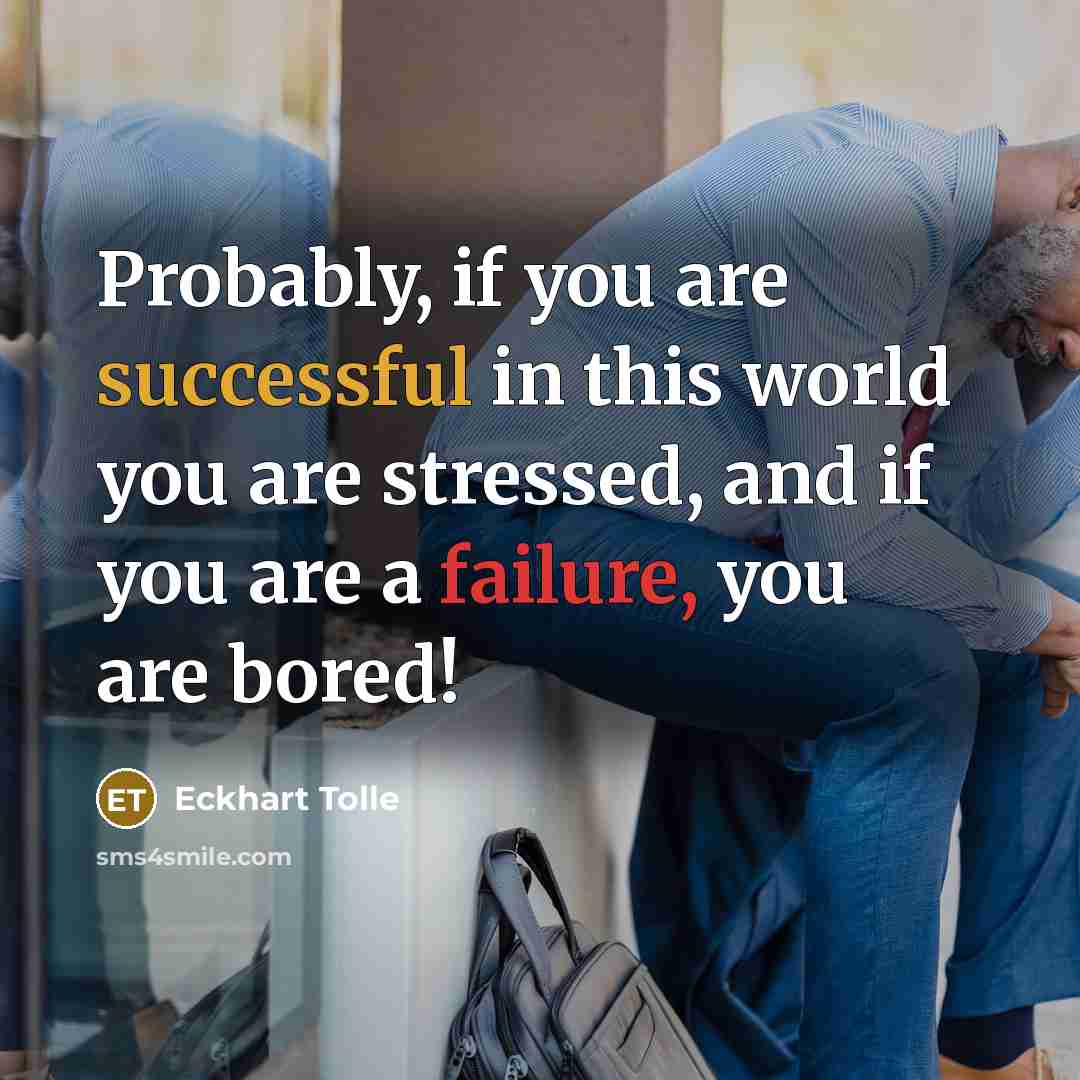 “Probably, if you are successful in this world you are stressed, and if you are a failure, you are bored!” quote by Eckhart Tolle
