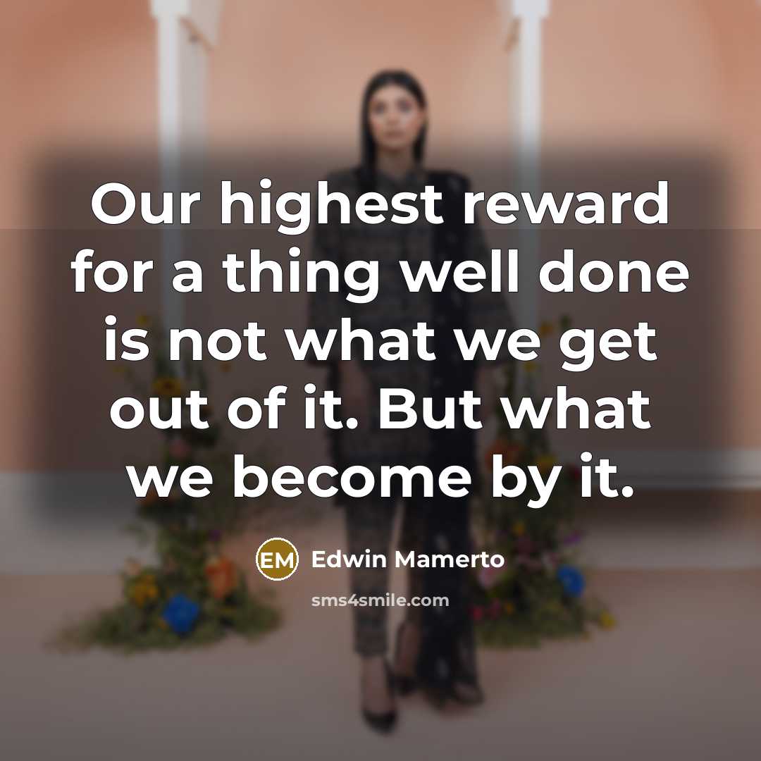 “Our highest reward for a thing well done is not what we get out of it. But what we become by it.” quote by Edwin Mamerto