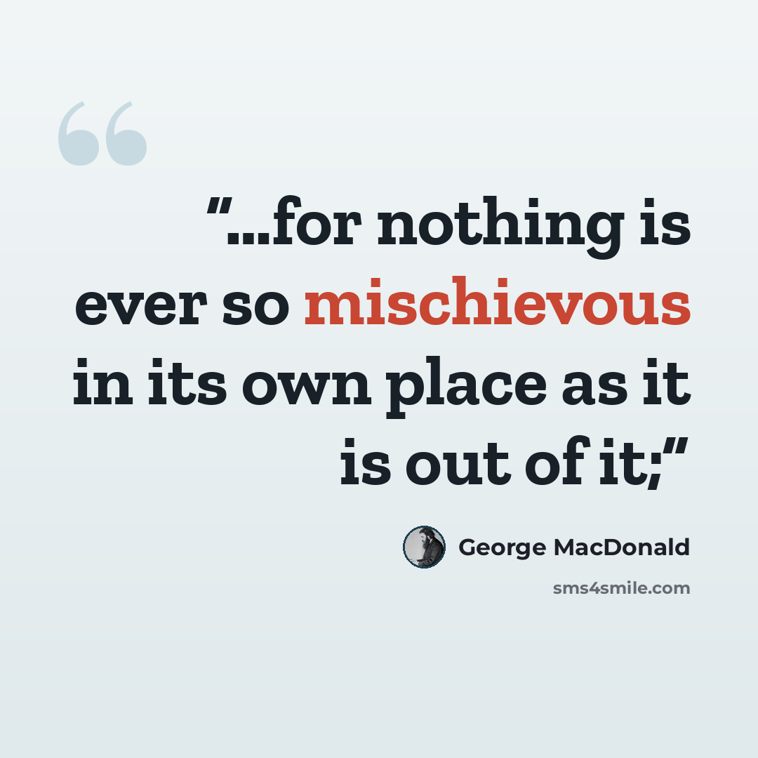 “…for nothing is ever so mischievous in its own place as it is out of it;” quote by George MacDonald