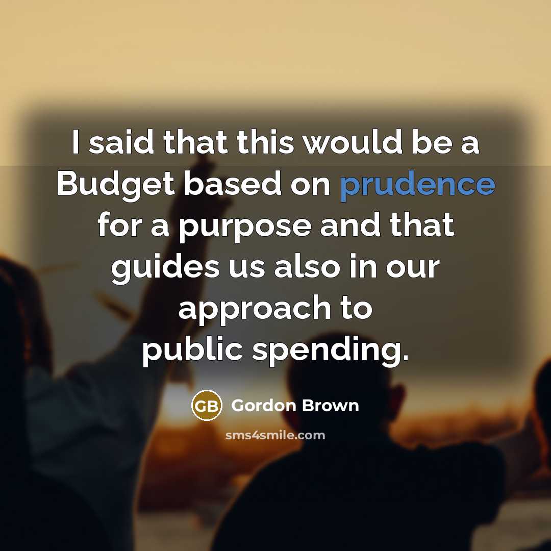 “I said that this would be a Budget based on prudence for a purpose and that guides us also in our approach to public spending.” quote by Gordon Brown