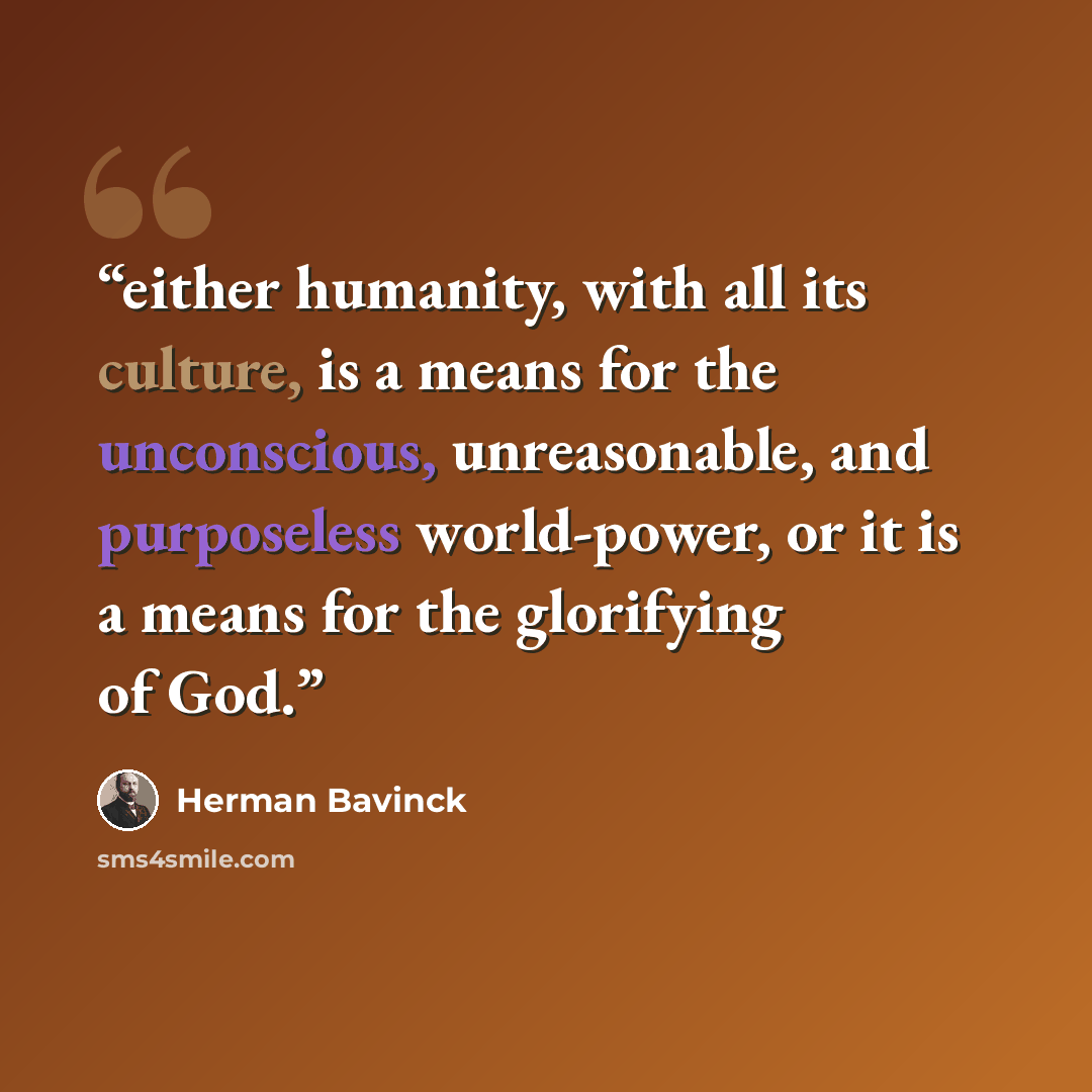 “either humanity, with all its culture, is a means for the unconscious, unreasonable, and purposeless world-power, or it is a means for the glorifying of God.” quote by Herman Bavinck